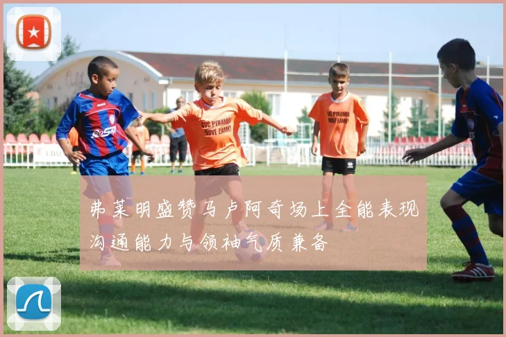 弗莱明盛赞马卢阿奇场上全能表现沟通能力与领袖气质兼备