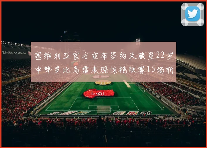 塞维利亚官方宣布签约天狼星22岁中锋罗比乌雷表现惊艳联赛15场斩获15球2助