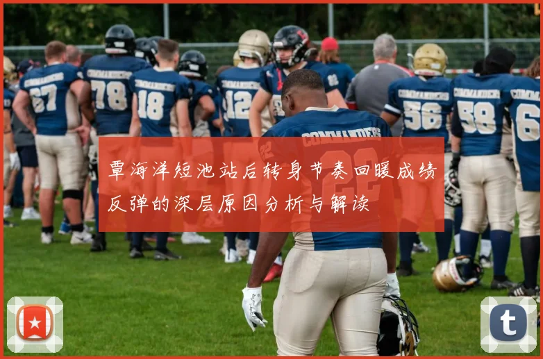 覃海洋短池站后转身节奏回暖成绩反弹的深层原因分析与解读