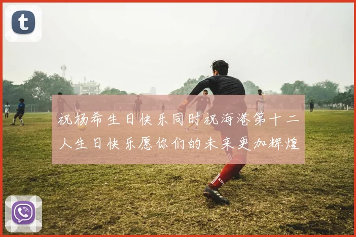 祝杨希生日快乐同时祝海港第十二人生日快乐愿你们的未来更加辉煌
