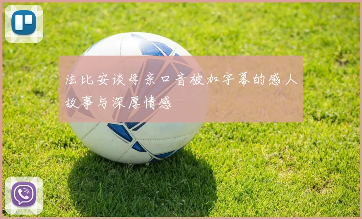 法比安谈母亲口音被加字幕的感人故事与深厚情感