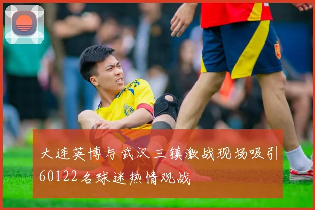 大连英博与武汉三镇激战现场吸引60122名球迷热情观战