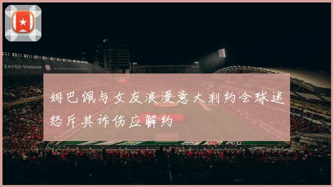 姆巴佩与女友浪漫意大利约会球迷怒斥其诈伤应解约