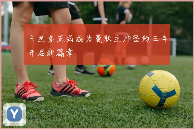 卡里克正式成为曼联主帅签约三年开启新篇章