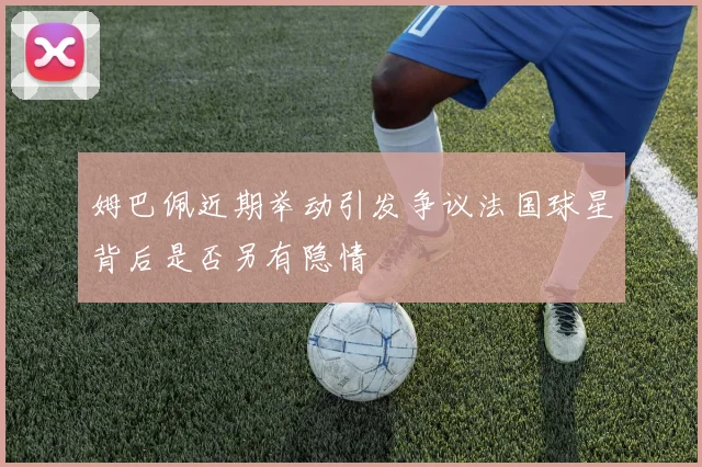 姆巴佩近期举动引发争议法国球星背后是否另有隐情