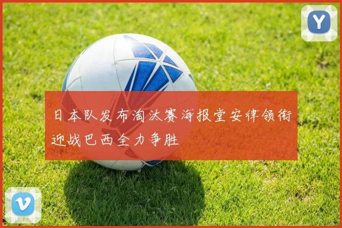 日本队发布淘汰赛海报堂安律领衔迎战巴西全力争胜