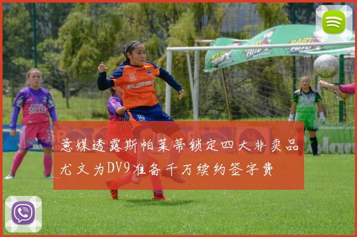 意媒透露斯帕莱蒂锁定四大非卖品尤文为DV9准备千万续约签字费