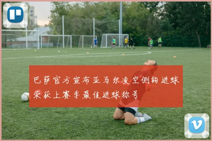 巴萨官方宣布亚马尔凌空侧钩进球荣获上赛季最佳进球称号