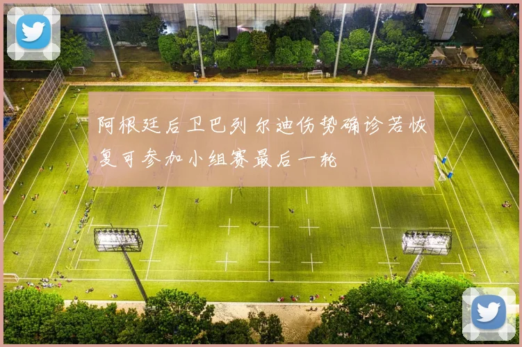 阿根廷后卫巴列尔迪伤势确诊若恢复可参加小组赛最后一轮