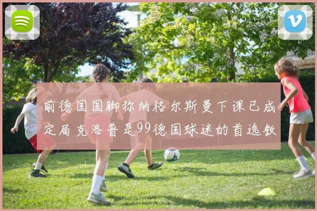 前德国国脚称纳格尔斯曼下课已成定局克洛普是99德国球迷的首选教练
