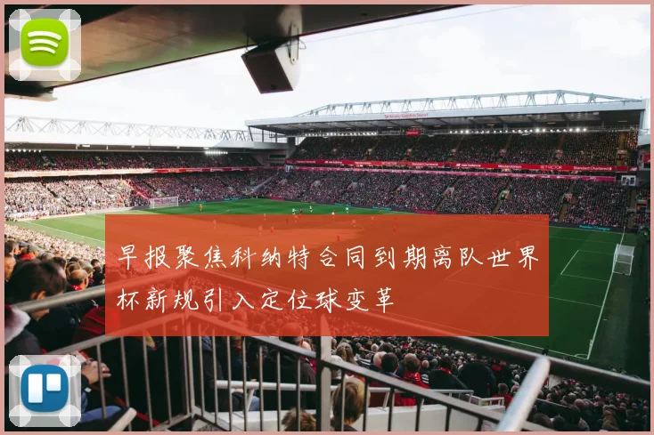 早报聚焦科纳特合同到期离队世界杯新规引入定位球变革