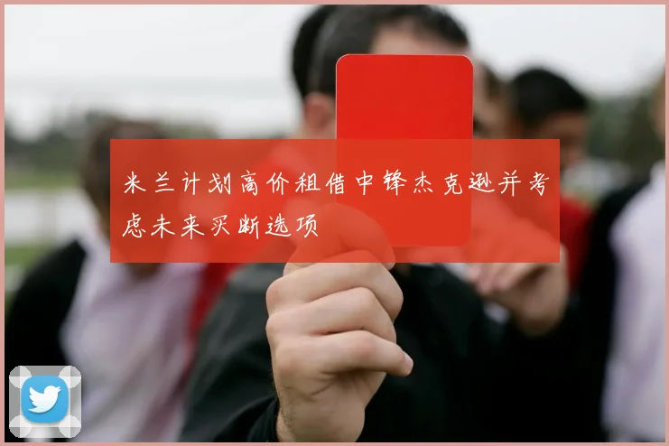 米兰计划高价租借中锋杰克逊并考虑未来买断选项