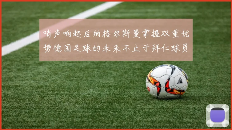 哨声响起后纳格尔斯曼掌握双重优势德国足球的未来不止于拜仁球员