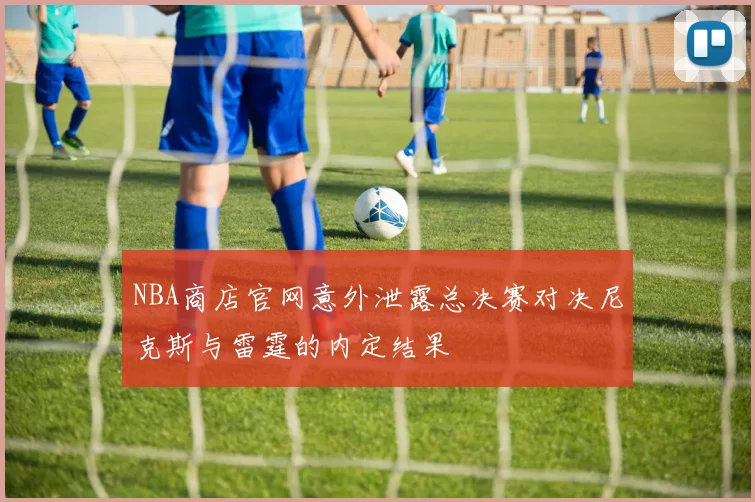NBA商店官网意外泄露总决赛对决尼克斯与雷霆的内定结果